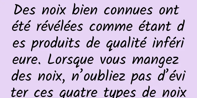 Des noix bien connues ont été révélées comme étant des produits de qualité inférieure. Lorsque vous mangez des noix, n’oubliez pas d’éviter ces quatre types de noix