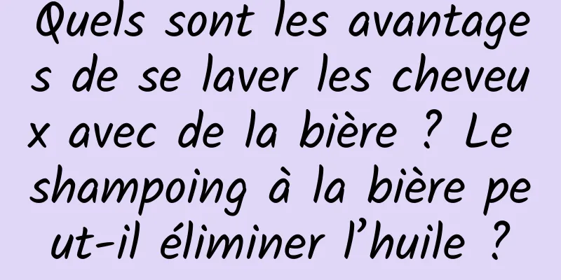 Quels sont les avantages de se laver les cheveux avec de la bière ? Le shampoing à la bière peut-il éliminer l’huile ?