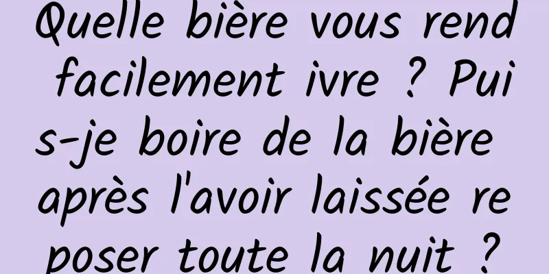 Quelle bière vous rend facilement ivre ? Puis-je boire de la bière après l'avoir laissée reposer toute la nuit ?