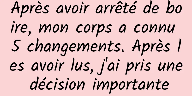 Après avoir arrêté de boire, mon corps a connu 5 changements. Après les avoir lus, j'ai pris une décision importante