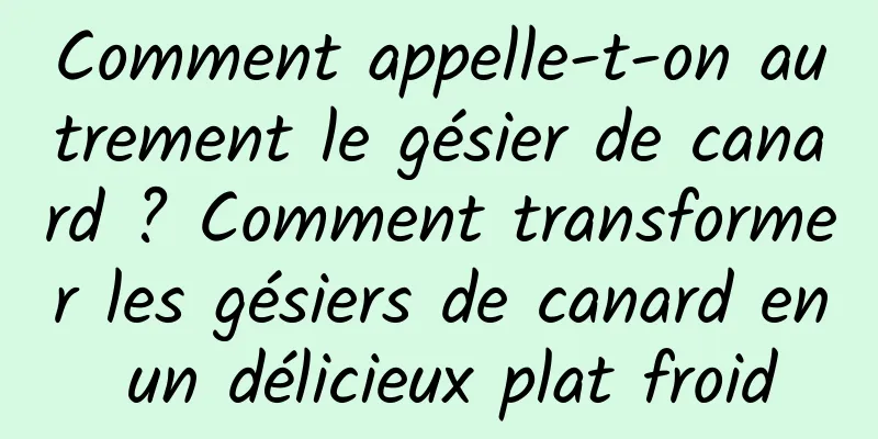 Comment appelle-t-on autrement le gésier de canard ? Comment transformer les gésiers de canard en un délicieux plat froid