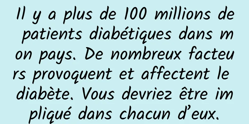 Il y a plus de 100 millions de patients diabétiques dans mon pays. De nombreux facteurs provoquent et affectent le diabète. Vous devriez être impliqué dans chacun d’eux.