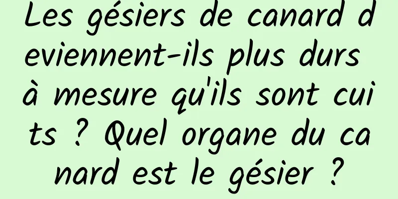 Les gésiers de canard deviennent-ils plus durs à mesure qu'ils sont cuits ? Quel organe du canard est le gésier ?