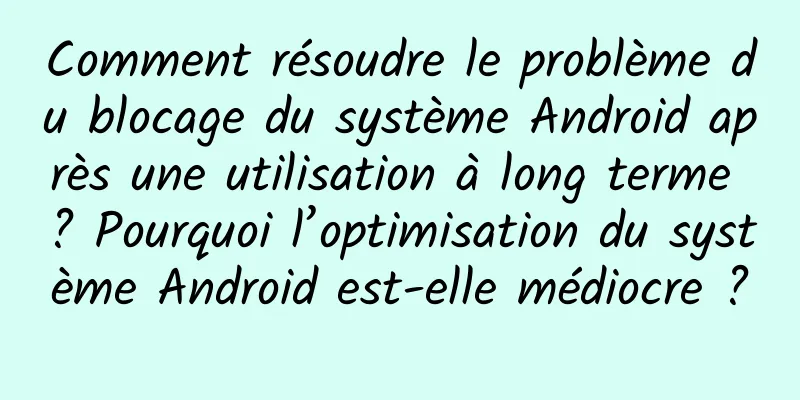 Comment résoudre le problème du blocage du système Android après une utilisation à long terme ? Pourquoi l’optimisation du système Android est-elle médiocre ?