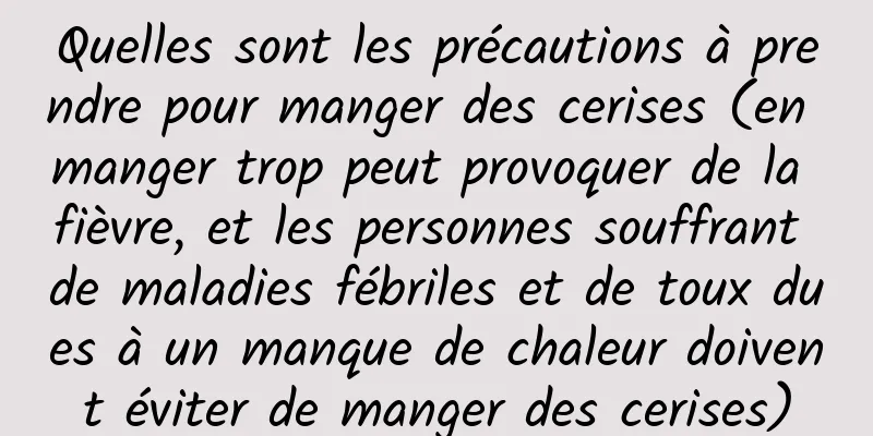 Quelles sont les précautions à prendre pour manger des cerises (en manger trop peut provoquer de la fièvre, et les personnes souffrant de maladies fébriles et de toux dues à un manque de chaleur doivent éviter de manger des cerises)