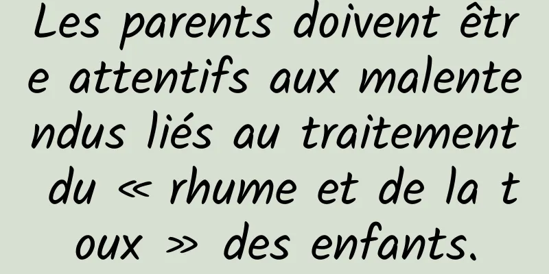 Les parents doivent être attentifs aux malentendus liés au traitement du « rhume et de la toux » des enfants.