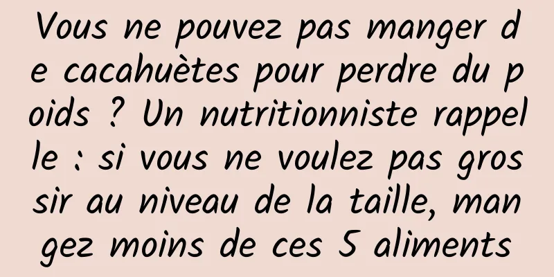 Vous ne pouvez pas manger de cacahuètes pour perdre du poids ? Un nutritionniste rappelle : si vous ne voulez pas grossir au niveau de la taille, mangez moins de ces 5 aliments