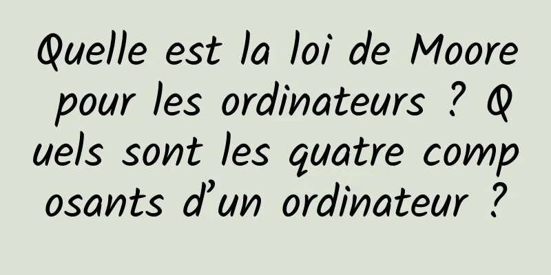 Quelle est la loi de Moore pour les ordinateurs ? Quels sont les quatre composants d’un ordinateur ?