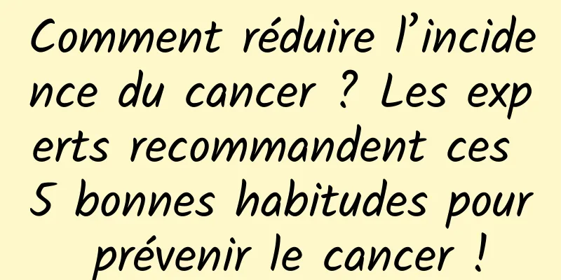 Comment réduire l’incidence du cancer ? Les experts recommandent ces 5 bonnes habitudes pour prévenir le cancer !