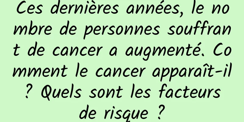 Ces dernières années, le nombre de personnes souffrant de cancer a augmenté. Comment le cancer apparaît-il ? Quels sont les facteurs de risque ?