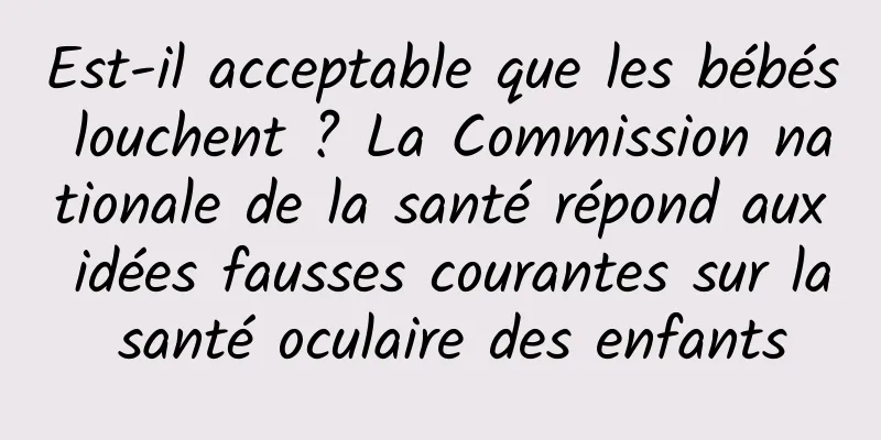 Est-il acceptable que les bébés louchent ? La Commission nationale de la santé répond aux idées fausses courantes sur la santé oculaire des enfants