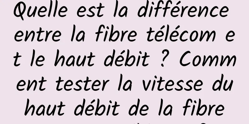 Quelle est la différence entre la fibre télécom et le haut débit ? Comment tester la vitesse du haut débit de la fibre optique télécom ?