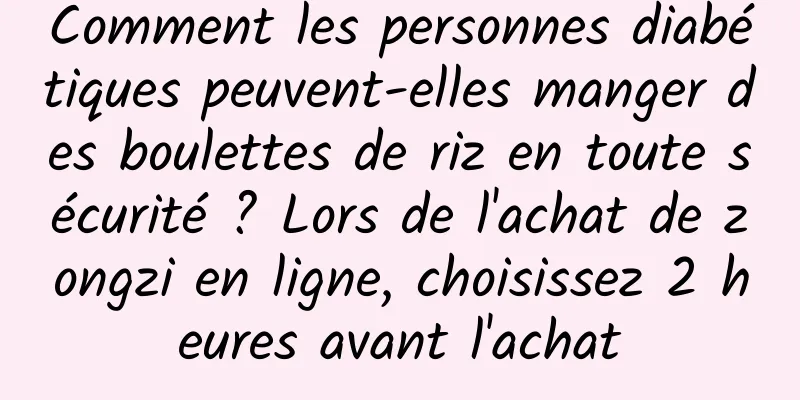 Comment les personnes diabétiques peuvent-elles manger des boulettes de riz en toute sécurité ? Lors de l'achat de zongzi en ligne, choisissez 2 heures avant l'achat
