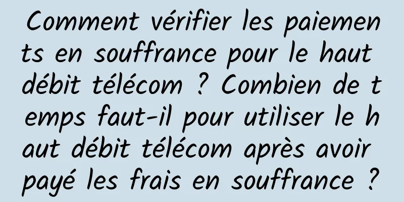 Comment vérifier les paiements en souffrance pour le haut débit télécom ? Combien de temps faut-il pour utiliser le haut débit télécom après avoir payé les frais en souffrance ?