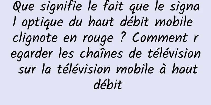 Que signifie le fait que le signal optique du haut débit mobile clignote en rouge ? Comment regarder les chaînes de télévision sur la télévision mobile à haut débit