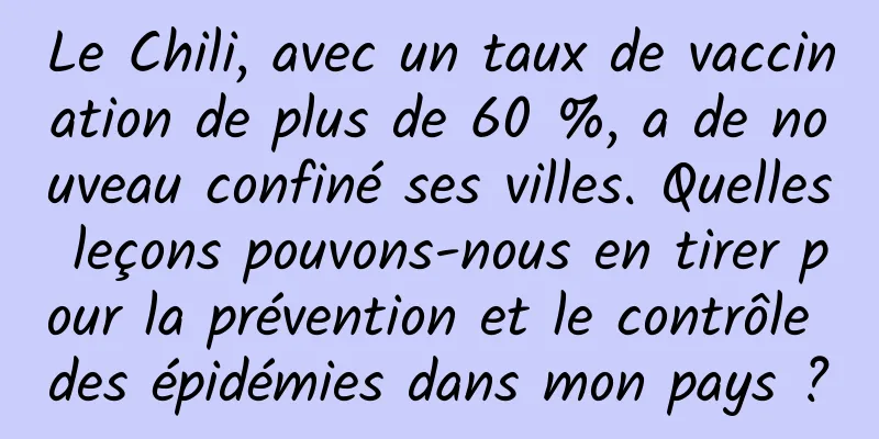 Le Chili, avec un taux de vaccination de plus de 60 %, a de nouveau confiné ses villes. Quelles leçons pouvons-nous en tirer pour la prévention et le contrôle des épidémies dans mon pays ?