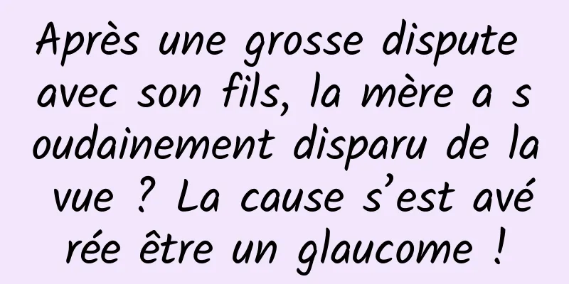 Après une grosse dispute avec son fils, la mère a soudainement disparu de la vue ? La cause s’est avérée être un glaucome !