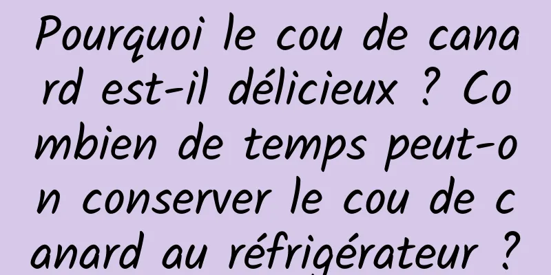 Pourquoi le cou de canard est-il délicieux ? Combien de temps peut-on conserver le cou de canard au réfrigérateur ?
