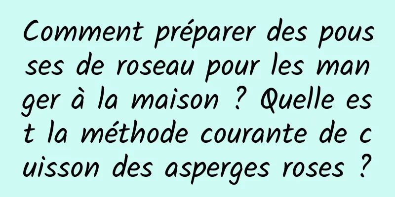 Comment préparer des pousses de roseau pour les manger à la maison ? Quelle est la méthode courante de cuisson des asperges roses ?
