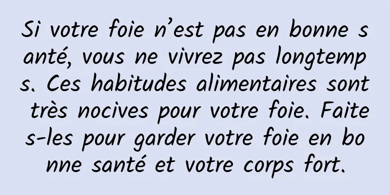 Si votre foie n’est pas en bonne santé, vous ne vivrez pas longtemps. Ces habitudes alimentaires sont très nocives pour votre foie. Faites-les pour garder votre foie en bonne santé et votre corps fort.