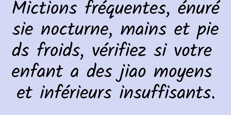 Mictions fréquentes, énurésie nocturne, mains et pieds froids, vérifiez si votre enfant a des jiao moyens et inférieurs insuffisants.