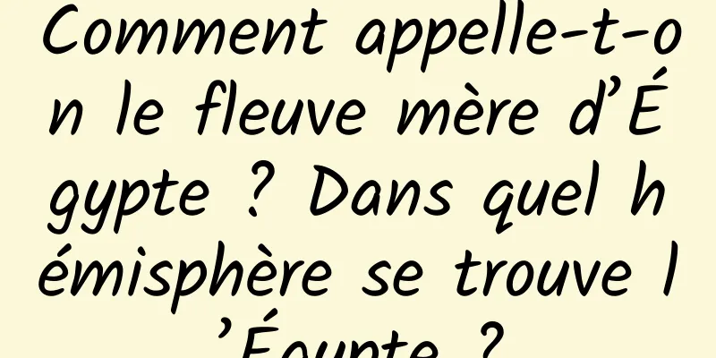 Comment appelle-t-on le fleuve mère d’Égypte ? Dans quel hémisphère se trouve l’Égypte ?