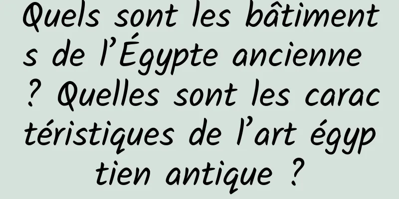 Quels sont les bâtiments de l’Égypte ancienne ? Quelles sont les caractéristiques de l’art égyptien antique ?