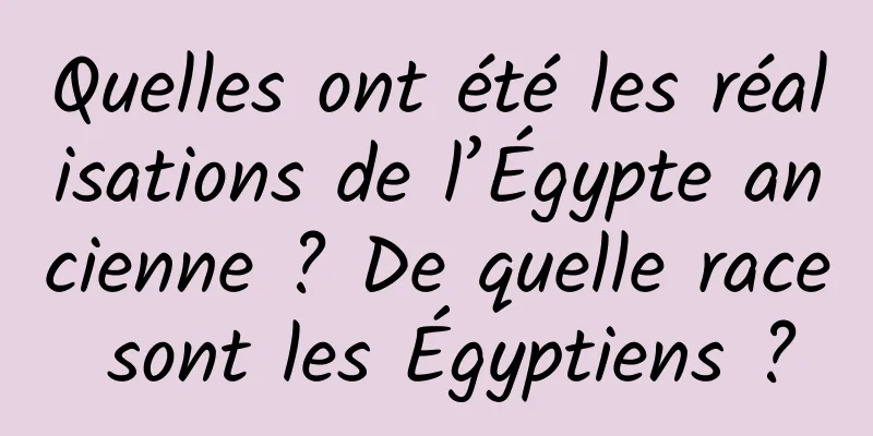 Quelles ont été les réalisations de l’Égypte ancienne ? De quelle race sont les Égyptiens ?