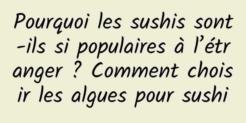 Pourquoi les sushis sont-ils si populaires à l’étranger ? Comment choisir les algues pour sushi