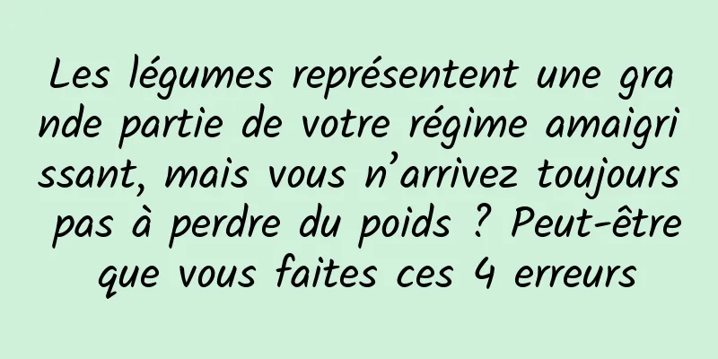 Les légumes représentent une grande partie de votre régime amaigrissant, mais vous n’arrivez toujours pas à perdre du poids ? Peut-être que vous faites ces 4 erreurs