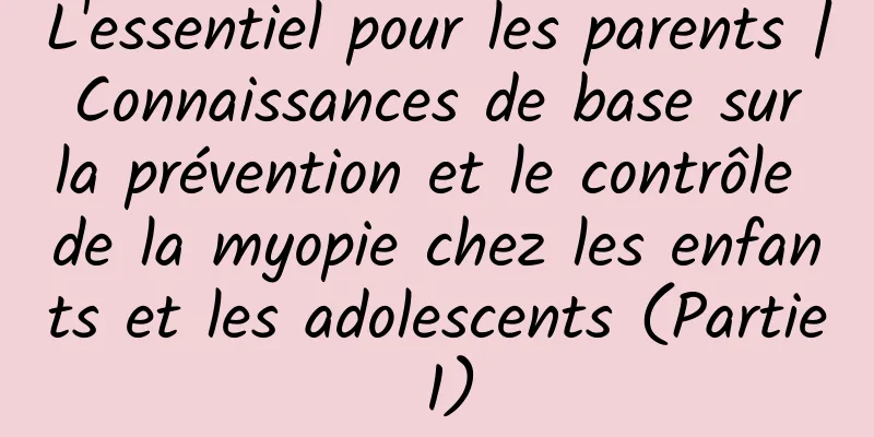 L'essentiel pour les parents | Connaissances de base sur la prévention et le contrôle de la myopie chez les enfants et les adolescents (Partie 1)