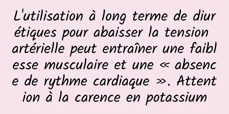 L'utilisation à long terme de diurétiques pour abaisser la tension artérielle peut entraîner une faiblesse musculaire et une « absence de rythme cardiaque ». Attention à la carence en potassium