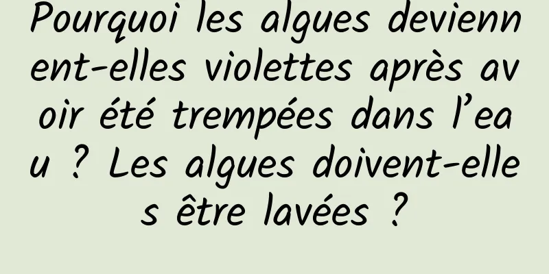 Pourquoi les algues deviennent-elles violettes après avoir été trempées dans l’eau ? Les algues doivent-elles être lavées ?