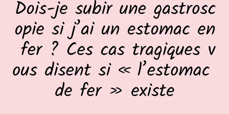 Dois-je subir une gastroscopie si j’ai un estomac en fer ? Ces cas tragiques vous disent si « l’estomac de fer » existe