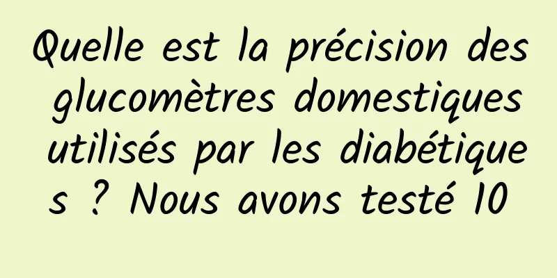 Quelle est la précision des glucomètres domestiques utilisés par les diabétiques ? Nous avons testé 10
