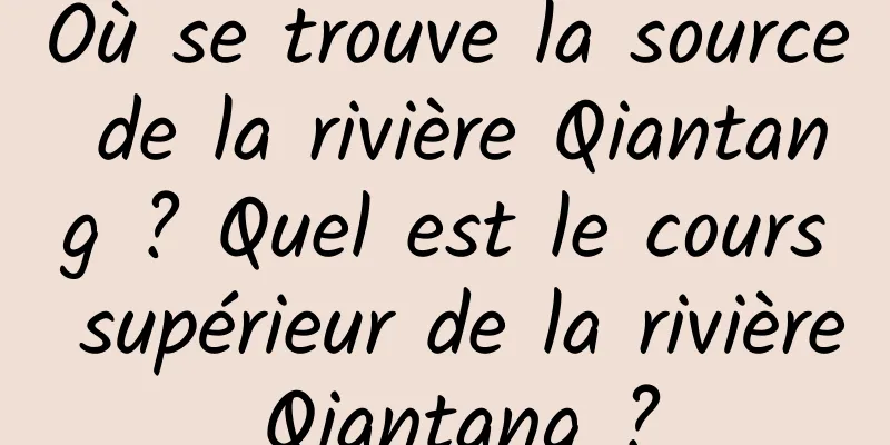 Où se trouve la source de la rivière Qiantang ? Quel est le cours supérieur de la rivière Qiantang ?