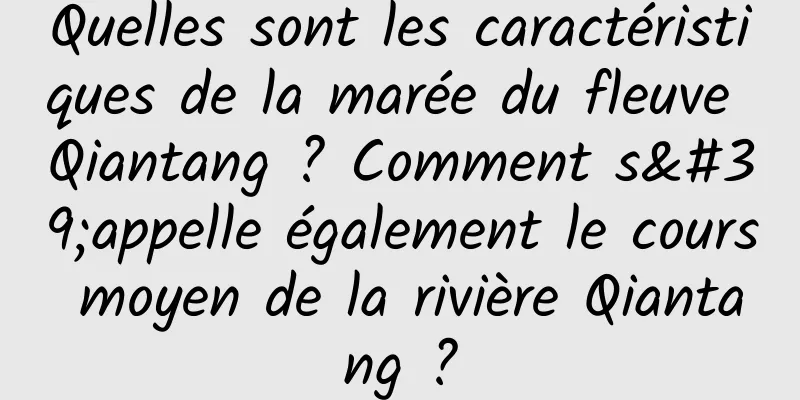 Quelles sont les caractéristiques de la marée du fleuve Qiantang ? Comment s'appelle également le cours moyen de la rivière Qiantang ?