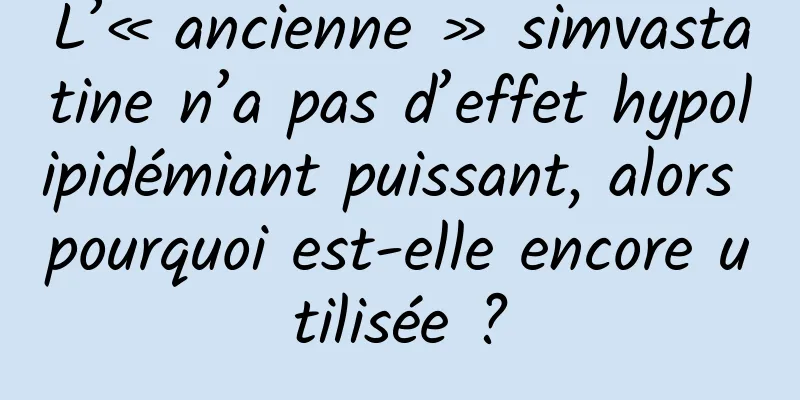 L’« ancienne » simvastatine n’a pas d’effet hypolipidémiant puissant, alors pourquoi est-elle encore utilisée ?