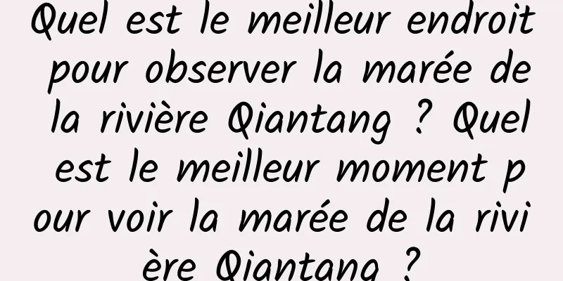 Quel est le meilleur endroit pour observer la marée de la rivière Qiantang ? Quel est le meilleur moment pour voir la marée de la rivière Qiantang ?