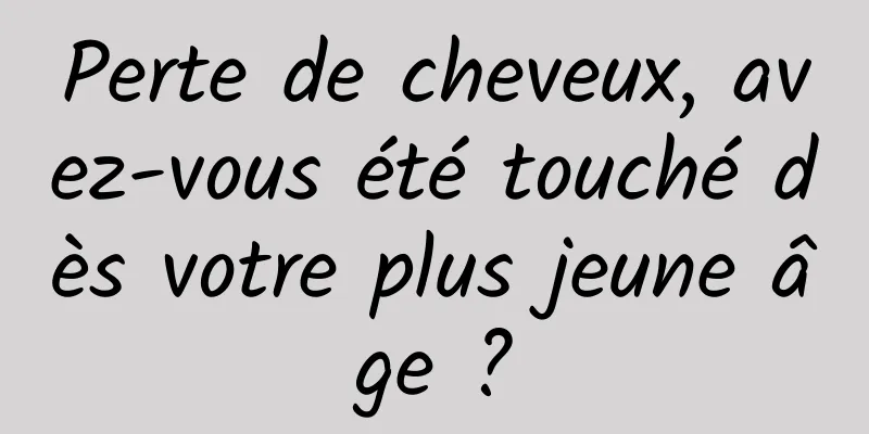 Perte de cheveux, avez-vous été touché dès votre plus jeune âge ?