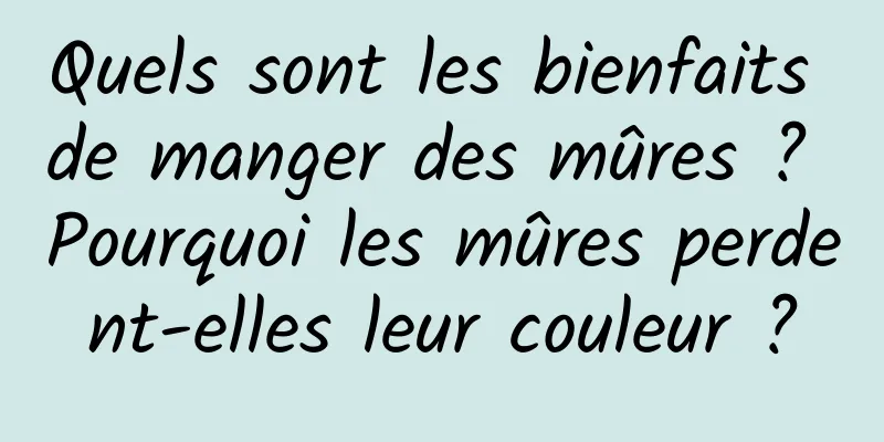 Quels sont les bienfaits de manger des mûres ? Pourquoi les mûres perdent-elles leur couleur ?