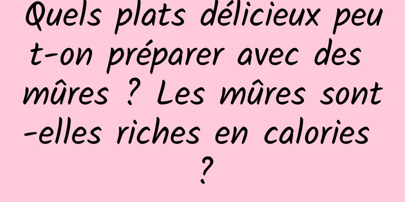 Quels plats délicieux peut-on préparer avec des mûres ? Les mûres sont-elles riches en calories ?