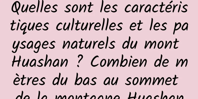 Quelles sont les caractéristiques culturelles et les paysages naturels du mont Huashan ? Combien de mètres du bas au sommet de la montagne Huashan