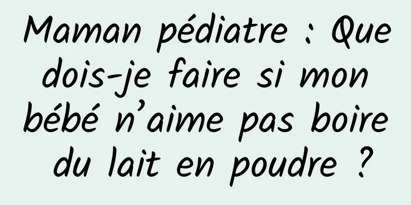 Maman pédiatre : Que dois-je faire si mon bébé n’aime pas boire du lait en poudre ?