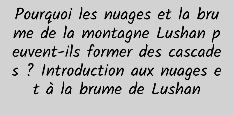 Pourquoi les nuages ​​et la brume de la montagne Lushan peuvent-ils former des cascades ? Introduction aux nuages ​​et à la brume de Lushan
