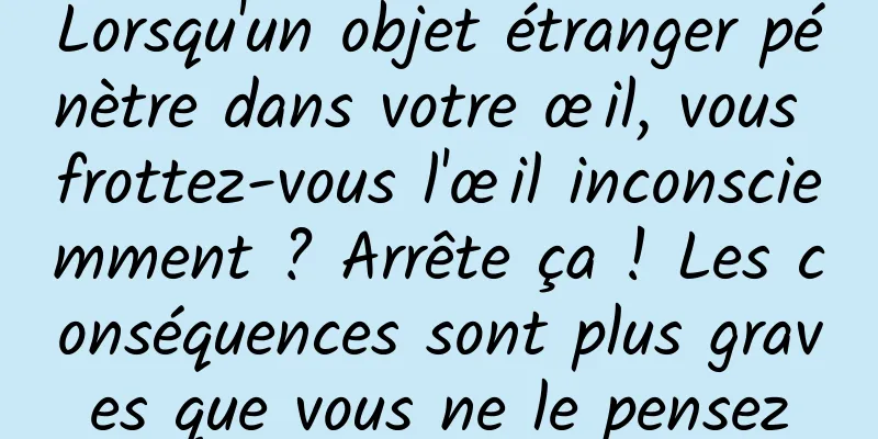 Lorsqu'un objet étranger pénètre dans votre œil, vous frottez-vous l'œil inconsciemment ? Arrête ça ! Les conséquences sont plus graves que vous ne le pensez