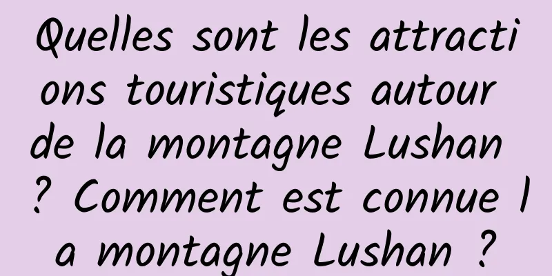 Quelles sont les attractions touristiques autour de la montagne Lushan ? Comment est connue la montagne Lushan ?