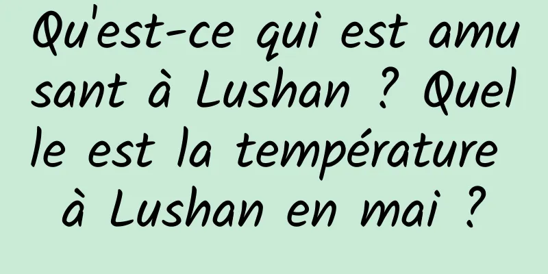 Qu'est-ce qui est amusant à Lushan ? Quelle est la température à Lushan en mai ?