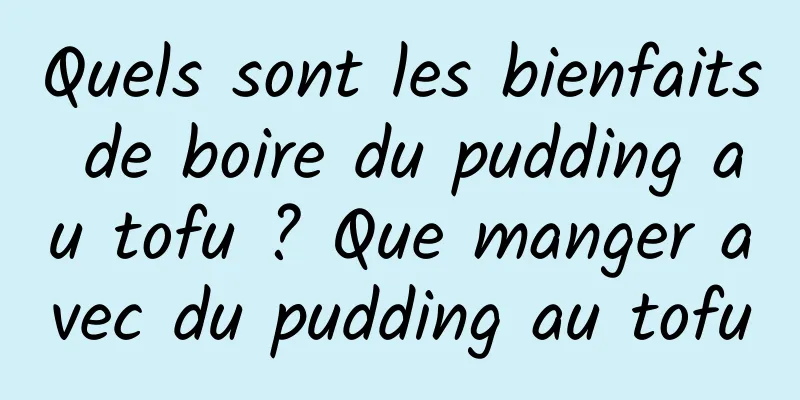 Quels sont les bienfaits de boire du pudding au tofu ? Que manger avec du pudding au tofu