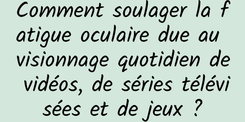 Comment soulager la fatigue oculaire due au visionnage quotidien de vidéos, de séries télévisées et de jeux ?